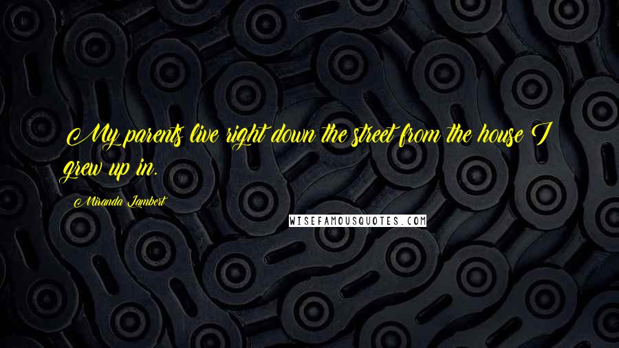 Miranda Lambert Quotes: My parents live right down the street from the house I grew up in.