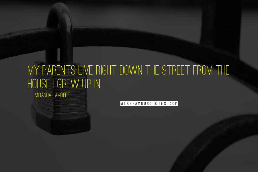 Miranda Lambert Quotes: My parents live right down the street from the house I grew up in.