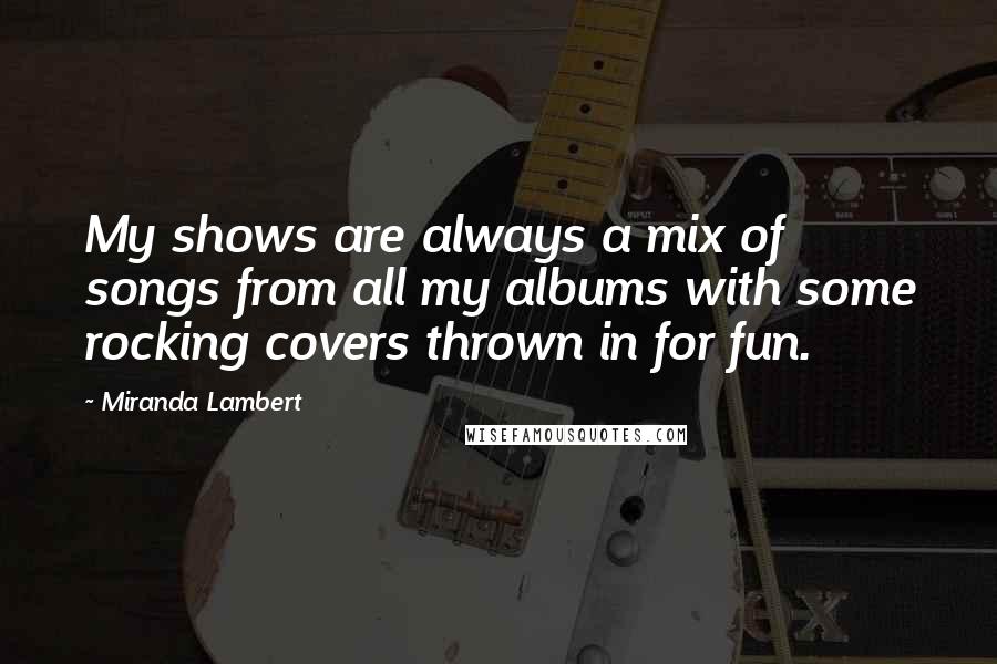 Miranda Lambert Quotes: My shows are always a mix of songs from all my albums with some rocking covers thrown in for fun.