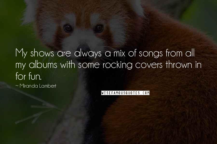 Miranda Lambert Quotes: My shows are always a mix of songs from all my albums with some rocking covers thrown in for fun.