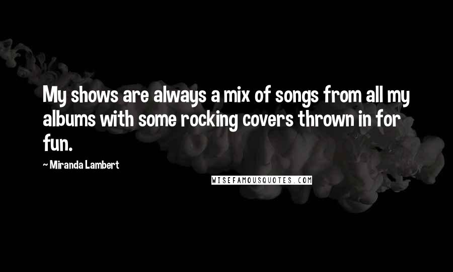 Miranda Lambert Quotes: My shows are always a mix of songs from all my albums with some rocking covers thrown in for fun.