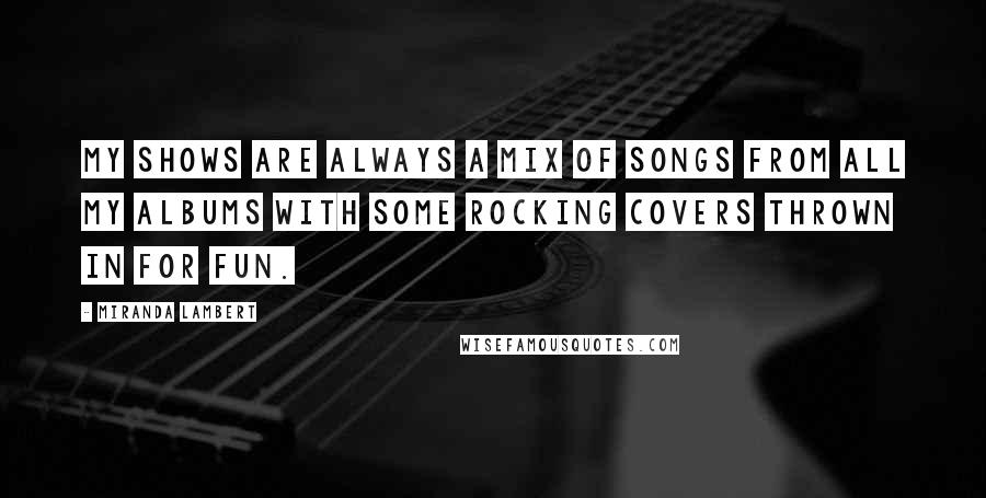 Miranda Lambert Quotes: My shows are always a mix of songs from all my albums with some rocking covers thrown in for fun.