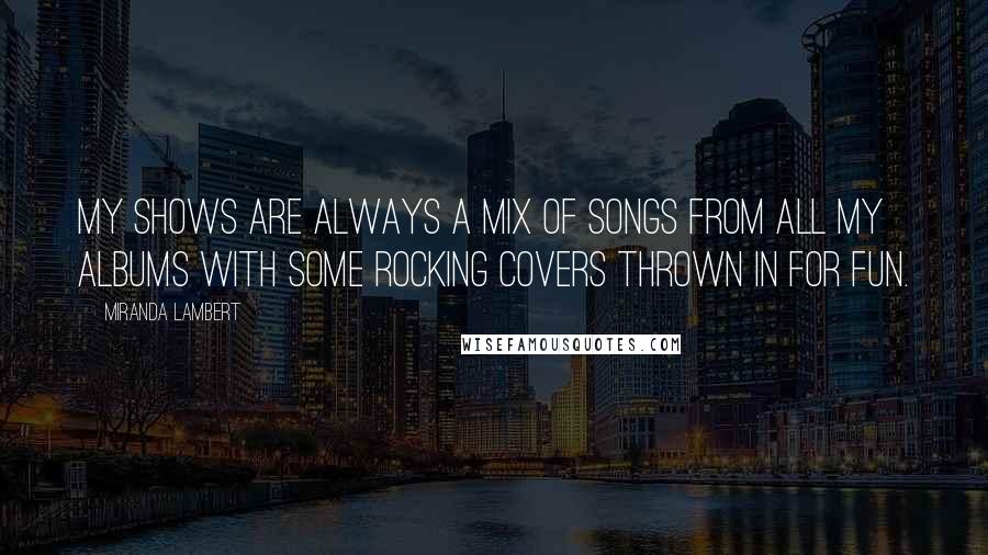 Miranda Lambert Quotes: My shows are always a mix of songs from all my albums with some rocking covers thrown in for fun.