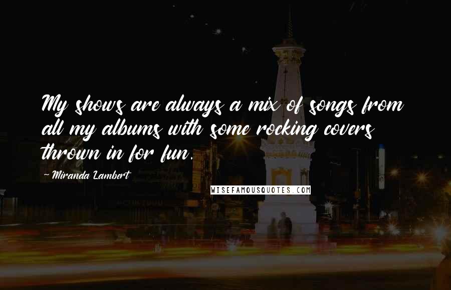 Miranda Lambert Quotes: My shows are always a mix of songs from all my albums with some rocking covers thrown in for fun.