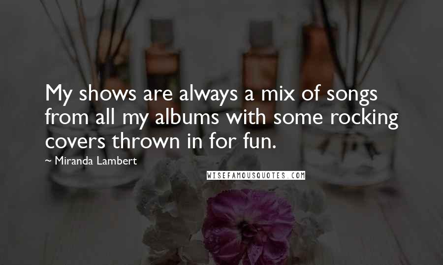 Miranda Lambert Quotes: My shows are always a mix of songs from all my albums with some rocking covers thrown in for fun.