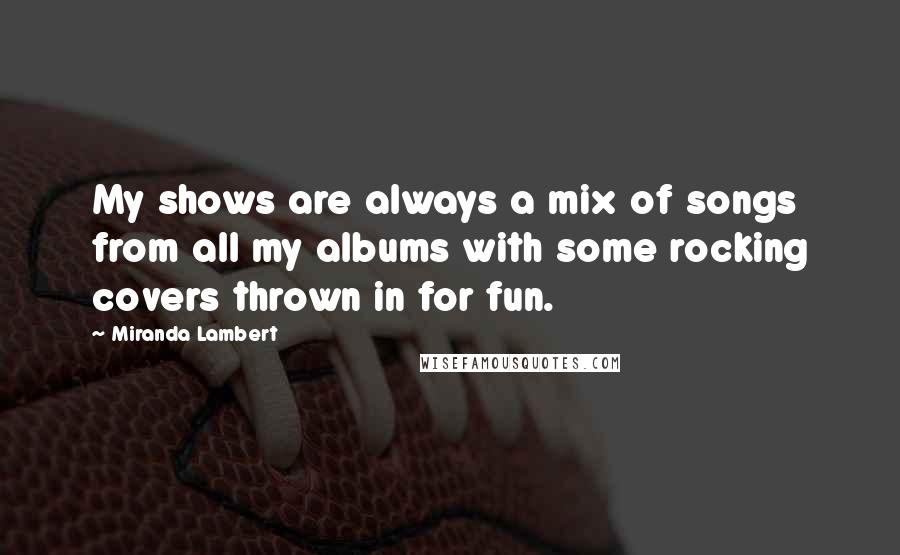 Miranda Lambert Quotes: My shows are always a mix of songs from all my albums with some rocking covers thrown in for fun.