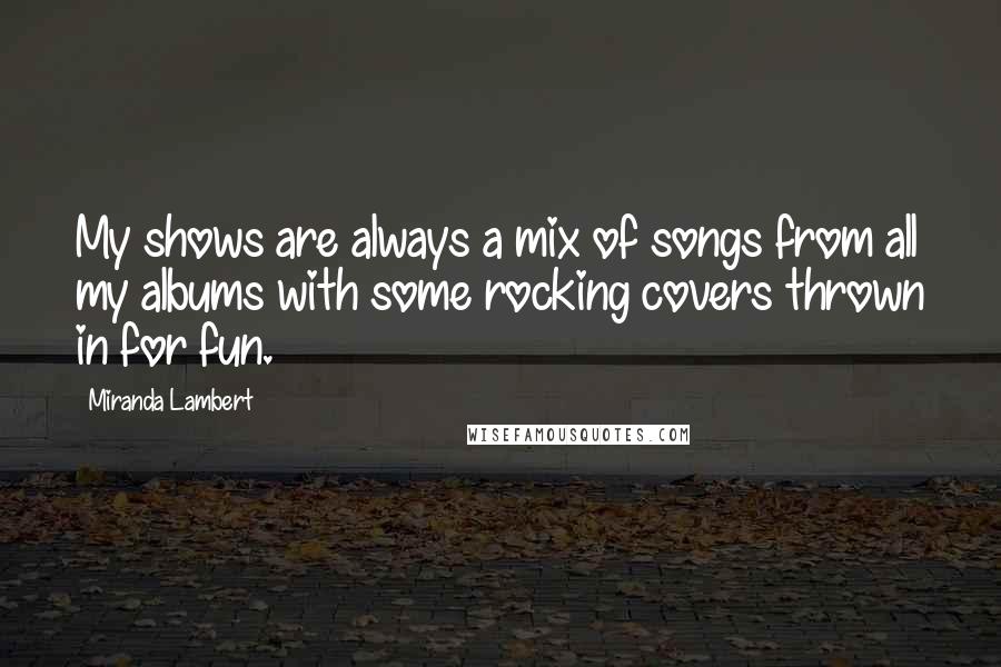 Miranda Lambert Quotes: My shows are always a mix of songs from all my albums with some rocking covers thrown in for fun.