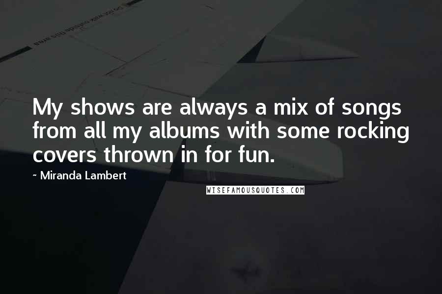 Miranda Lambert Quotes: My shows are always a mix of songs from all my albums with some rocking covers thrown in for fun.