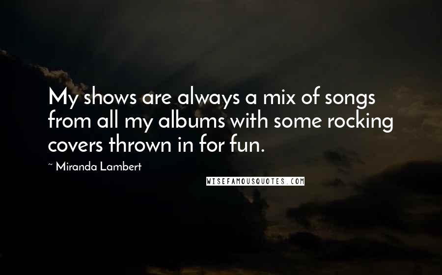 Miranda Lambert Quotes: My shows are always a mix of songs from all my albums with some rocking covers thrown in for fun.