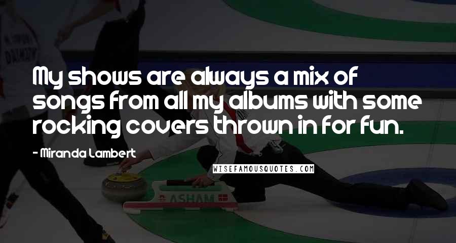 Miranda Lambert Quotes: My shows are always a mix of songs from all my albums with some rocking covers thrown in for fun.