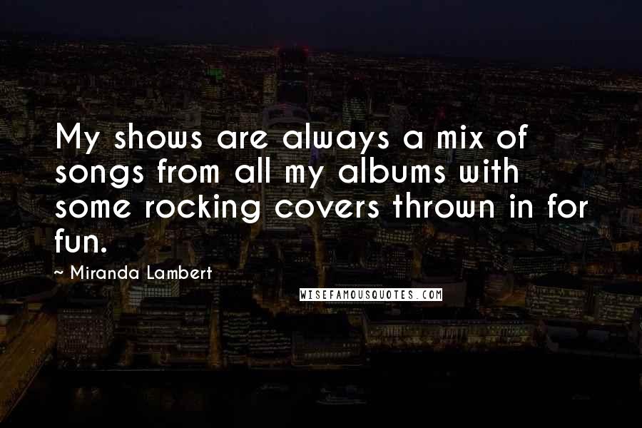 Miranda Lambert Quotes: My shows are always a mix of songs from all my albums with some rocking covers thrown in for fun.