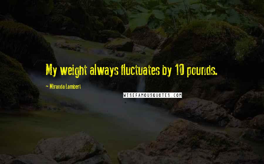 Miranda Lambert Quotes: My weight always fluctuates by 10 pounds.