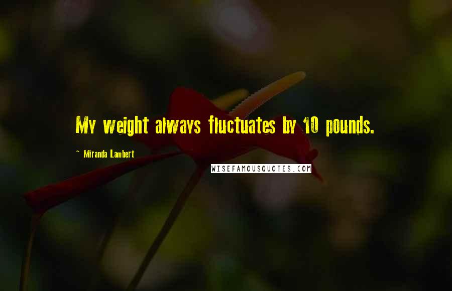 Miranda Lambert Quotes: My weight always fluctuates by 10 pounds.