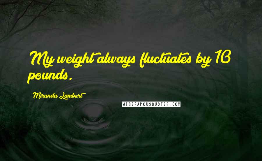 Miranda Lambert Quotes: My weight always fluctuates by 10 pounds.