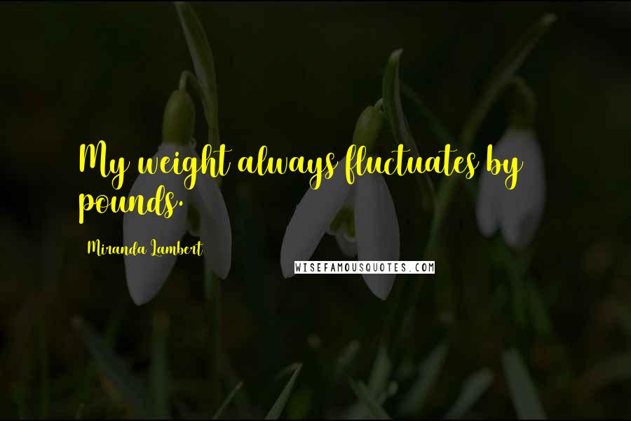 Miranda Lambert Quotes: My weight always fluctuates by 10 pounds.