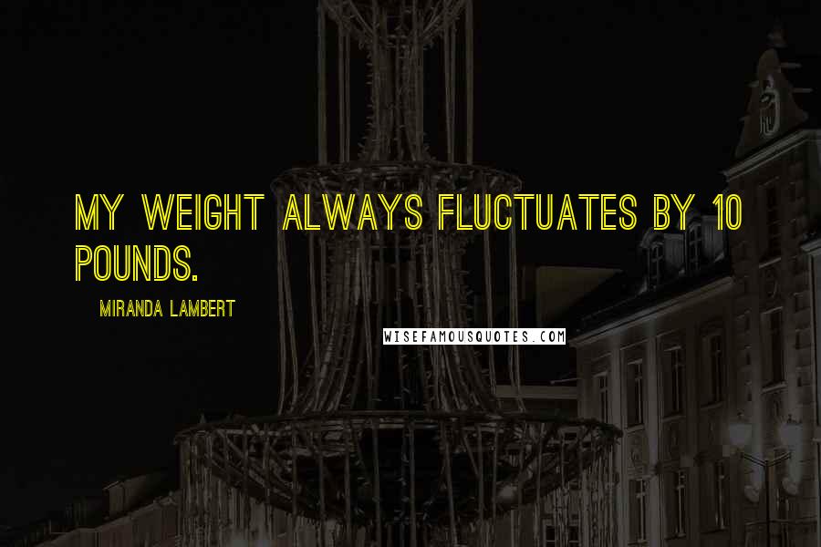 Miranda Lambert Quotes: My weight always fluctuates by 10 pounds.