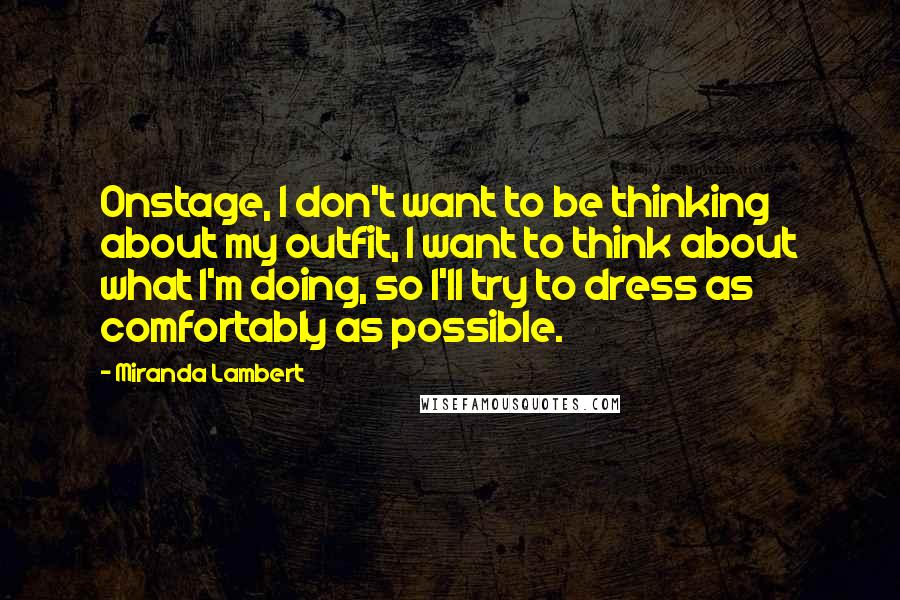 Miranda Lambert Quotes: Onstage, I don't want to be thinking about my outfit, I want to think about what I'm doing, so I'll try to dress as comfortably as possible.