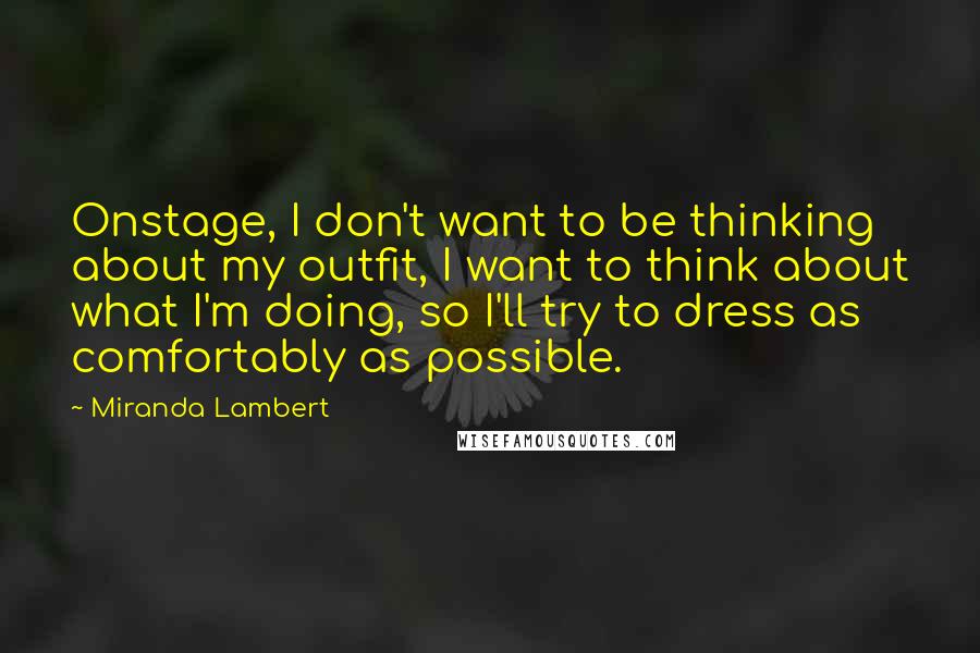 Miranda Lambert Quotes: Onstage, I don't want to be thinking about my outfit, I want to think about what I'm doing, so I'll try to dress as comfortably as possible.