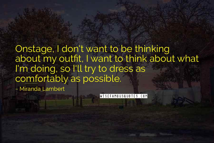 Miranda Lambert Quotes: Onstage, I don't want to be thinking about my outfit, I want to think about what I'm doing, so I'll try to dress as comfortably as possible.