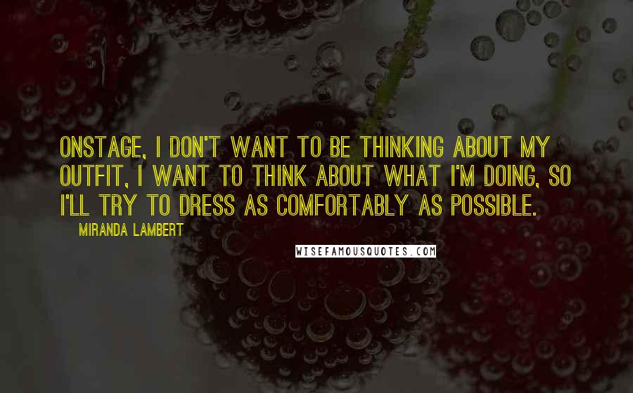 Miranda Lambert Quotes: Onstage, I don't want to be thinking about my outfit, I want to think about what I'm doing, so I'll try to dress as comfortably as possible.