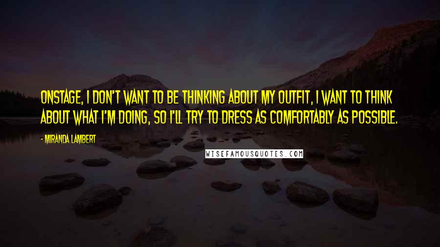 Miranda Lambert Quotes: Onstage, I don't want to be thinking about my outfit, I want to think about what I'm doing, so I'll try to dress as comfortably as possible.