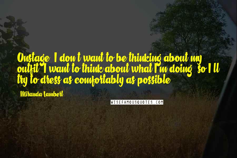 Miranda Lambert Quotes: Onstage, I don't want to be thinking about my outfit, I want to think about what I'm doing, so I'll try to dress as comfortably as possible.