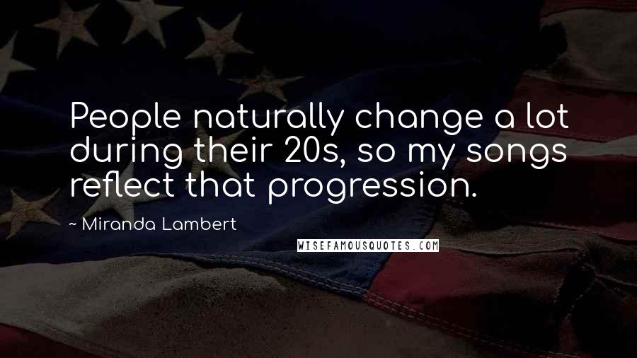 Miranda Lambert Quotes: People naturally change a lot during their 20s, so my songs reflect that progression.