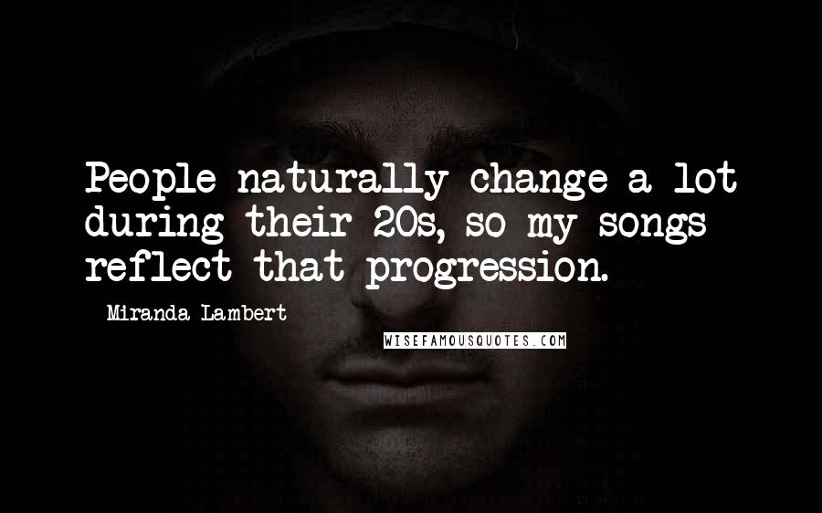 Miranda Lambert Quotes: People naturally change a lot during their 20s, so my songs reflect that progression.