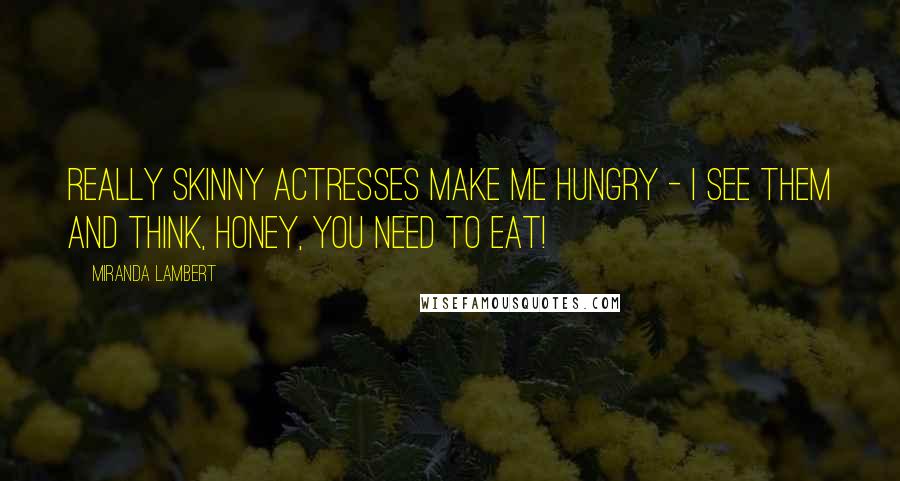 Miranda Lambert Quotes: Really skinny actresses make me hungry - I see them and think, Honey, you need to eat!