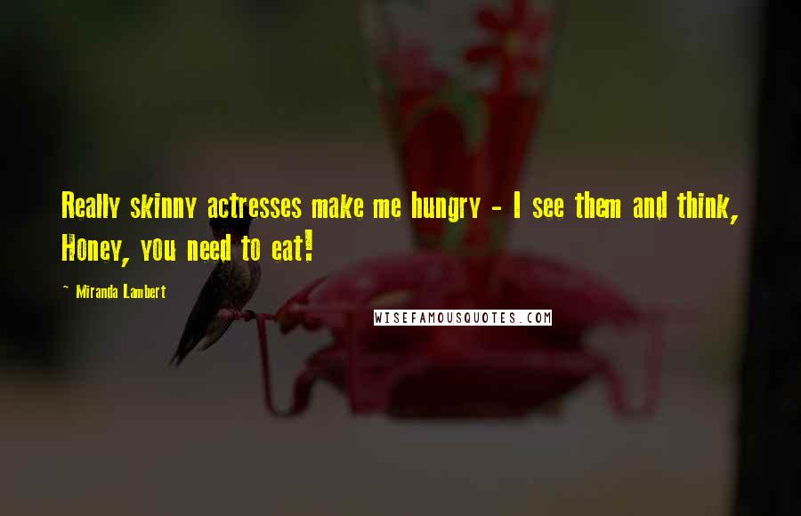 Miranda Lambert Quotes: Really skinny actresses make me hungry - I see them and think, Honey, you need to eat!