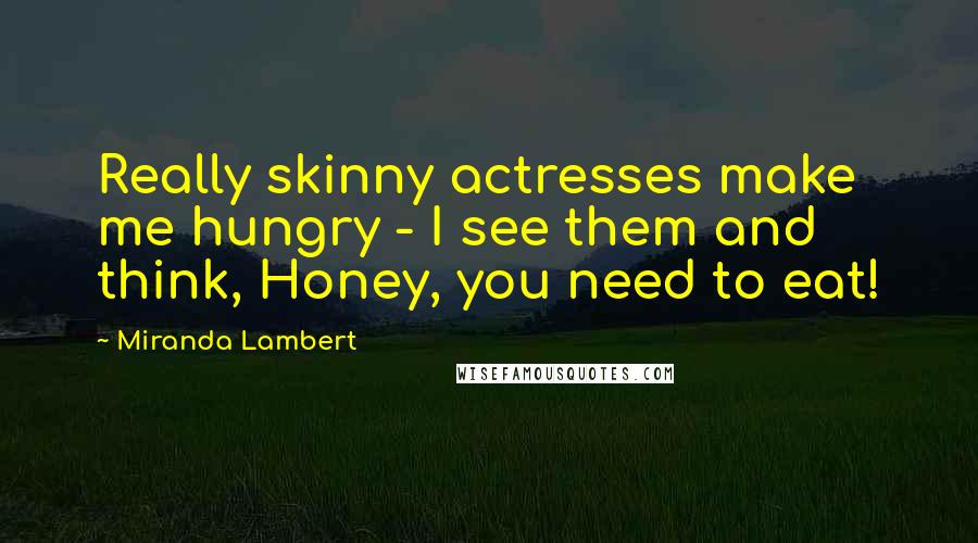 Miranda Lambert Quotes: Really skinny actresses make me hungry - I see them and think, Honey, you need to eat!