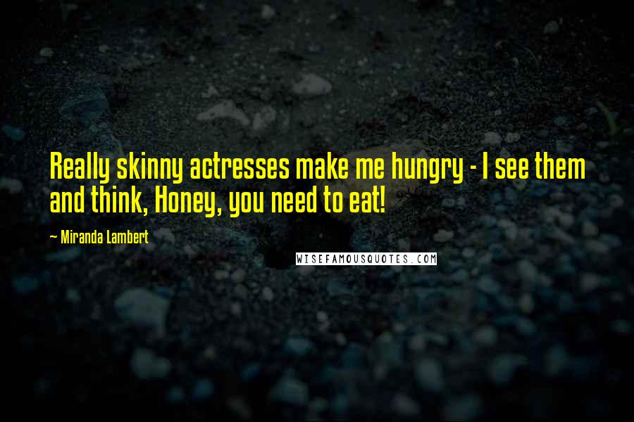 Miranda Lambert Quotes: Really skinny actresses make me hungry - I see them and think, Honey, you need to eat!