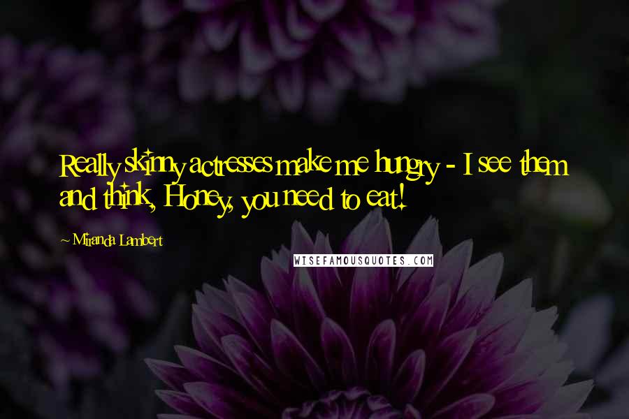 Miranda Lambert Quotes: Really skinny actresses make me hungry - I see them and think, Honey, you need to eat!