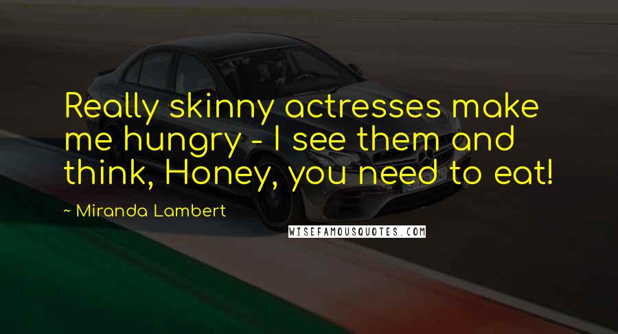 Miranda Lambert Quotes: Really skinny actresses make me hungry - I see them and think, Honey, you need to eat!