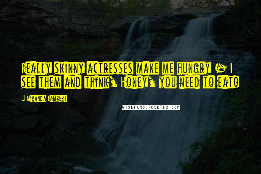 Miranda Lambert Quotes: Really skinny actresses make me hungry - I see them and think, Honey, you need to eat!