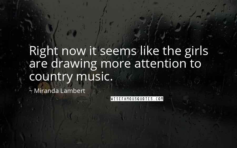 Miranda Lambert Quotes: Right now it seems like the girls are drawing more attention to country music.