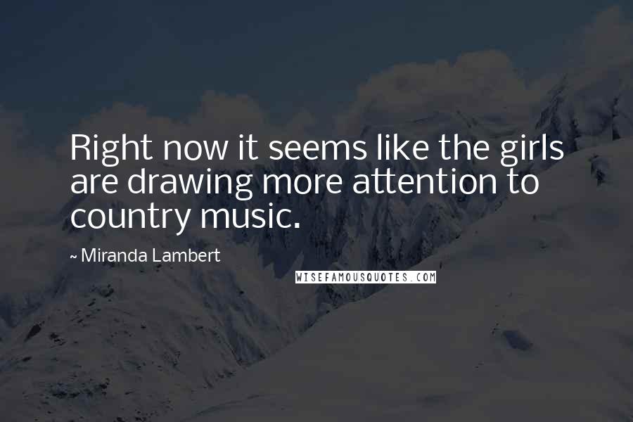 Miranda Lambert Quotes: Right now it seems like the girls are drawing more attention to country music.