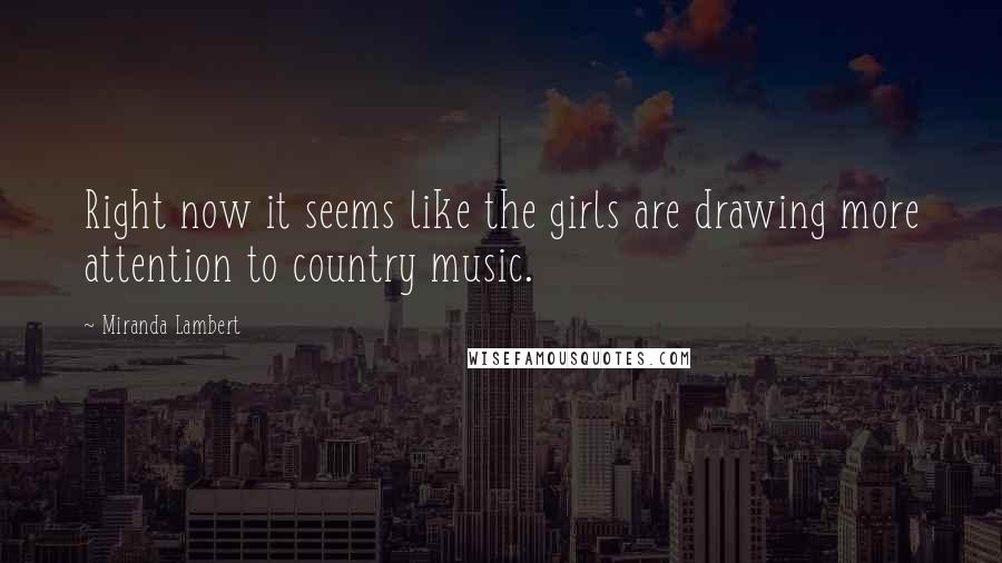 Miranda Lambert Quotes: Right now it seems like the girls are drawing more attention to country music.