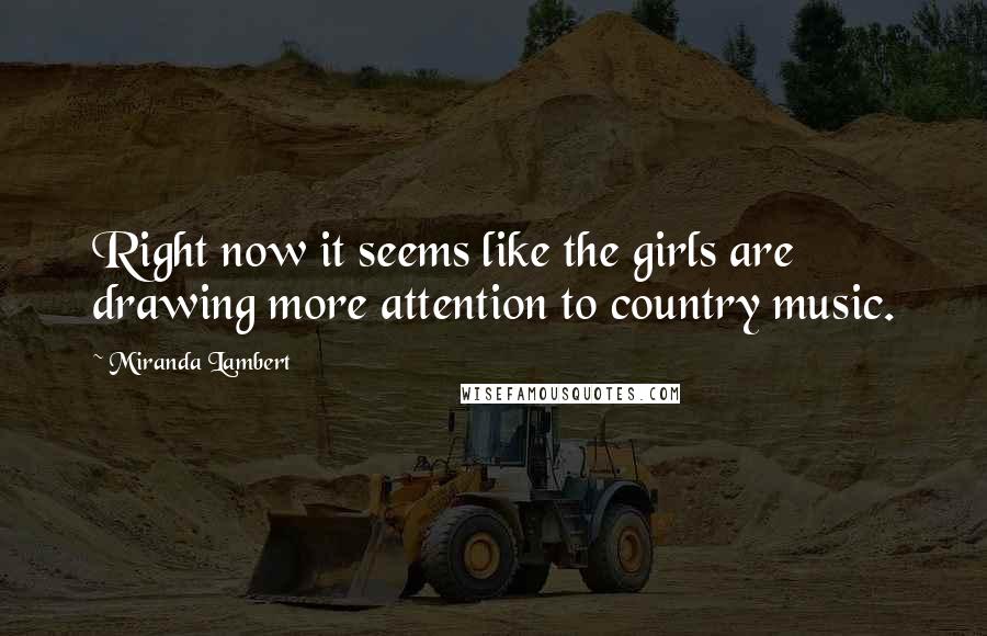 Miranda Lambert Quotes: Right now it seems like the girls are drawing more attention to country music.