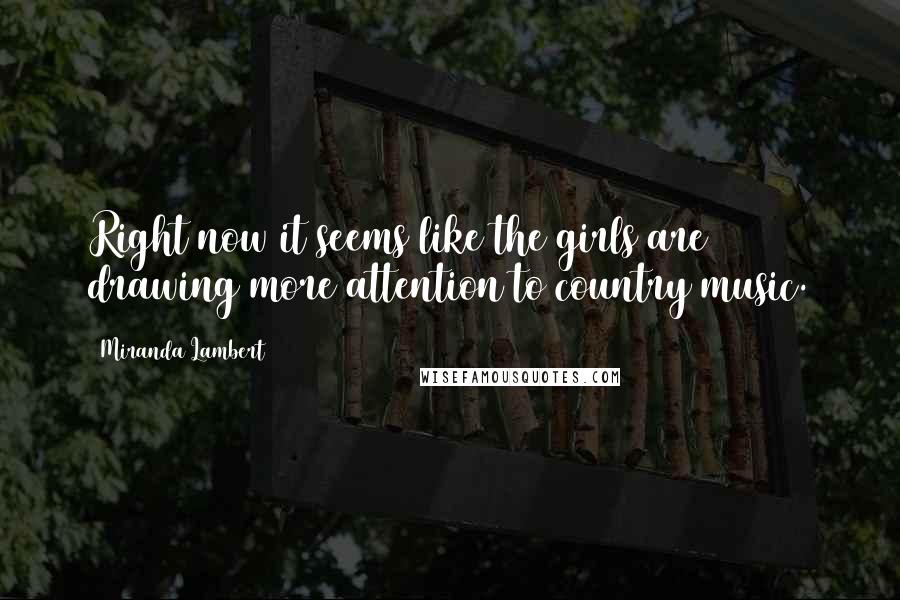 Miranda Lambert Quotes: Right now it seems like the girls are drawing more attention to country music.