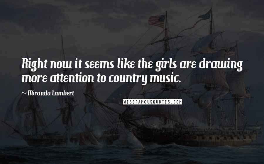Miranda Lambert Quotes: Right now it seems like the girls are drawing more attention to country music.