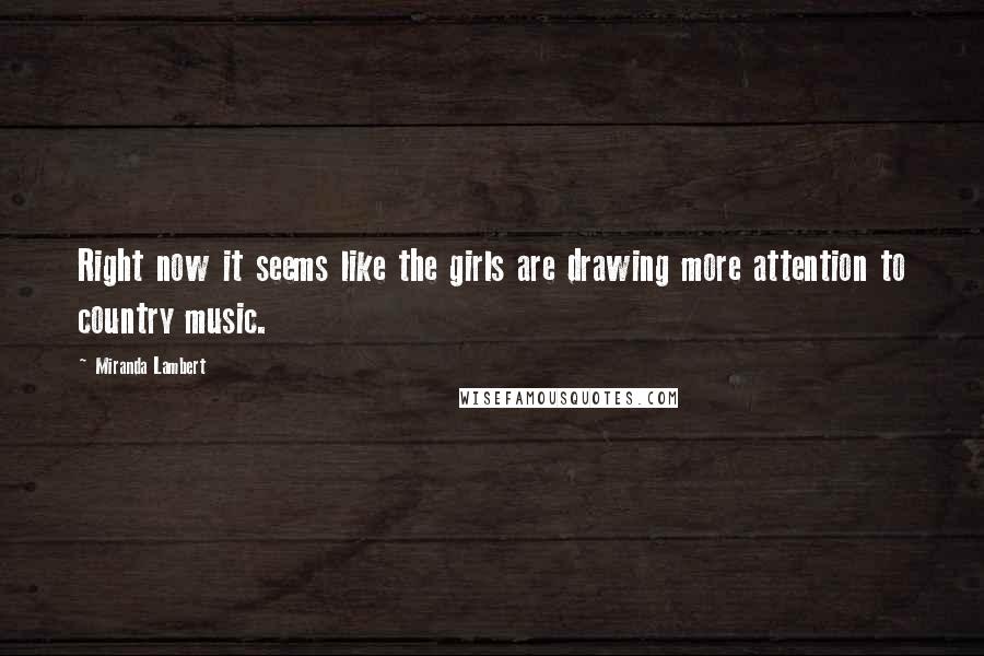 Miranda Lambert Quotes: Right now it seems like the girls are drawing more attention to country music.