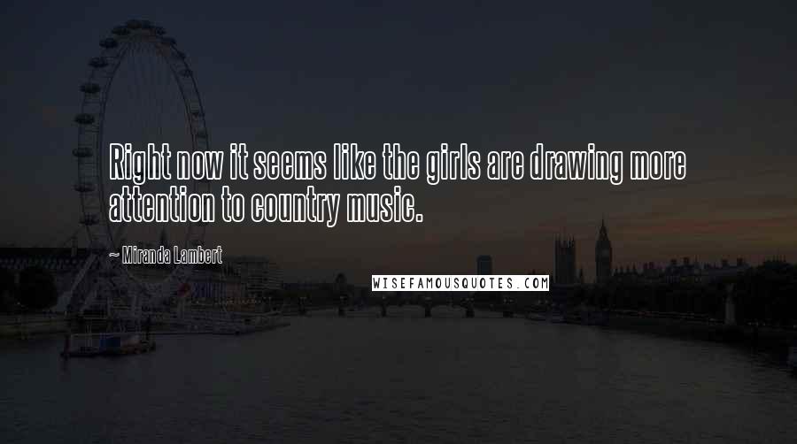 Miranda Lambert Quotes: Right now it seems like the girls are drawing more attention to country music.