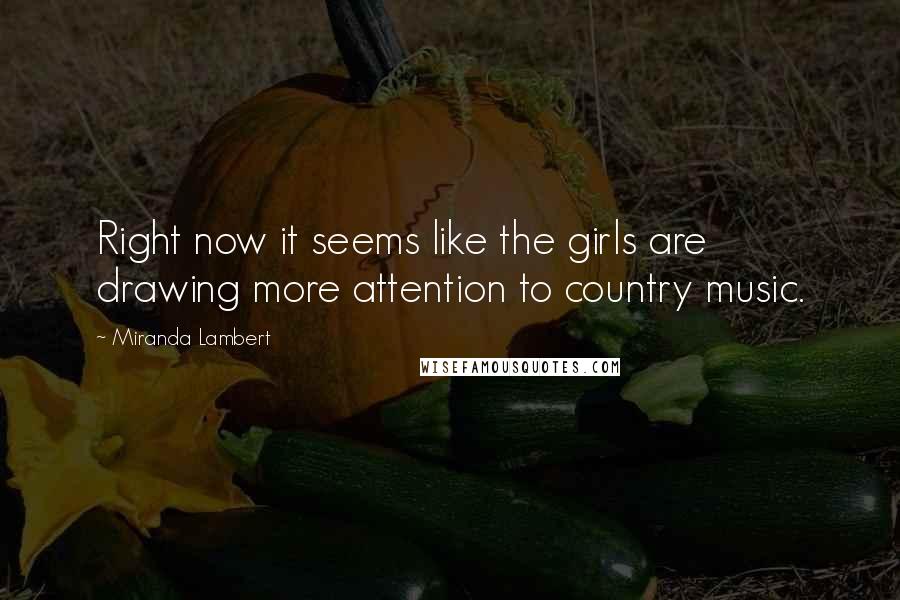 Miranda Lambert Quotes: Right now it seems like the girls are drawing more attention to country music.