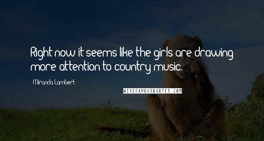 Miranda Lambert Quotes: Right now it seems like the girls are drawing more attention to country music.