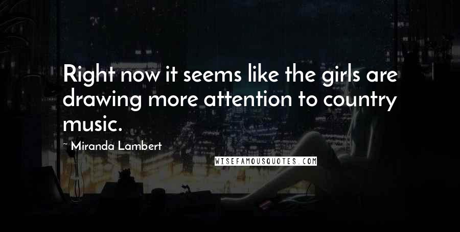 Miranda Lambert Quotes: Right now it seems like the girls are drawing more attention to country music.