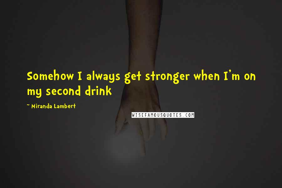 Miranda Lambert Quotes: Somehow I always get stronger when I'm on my second drink