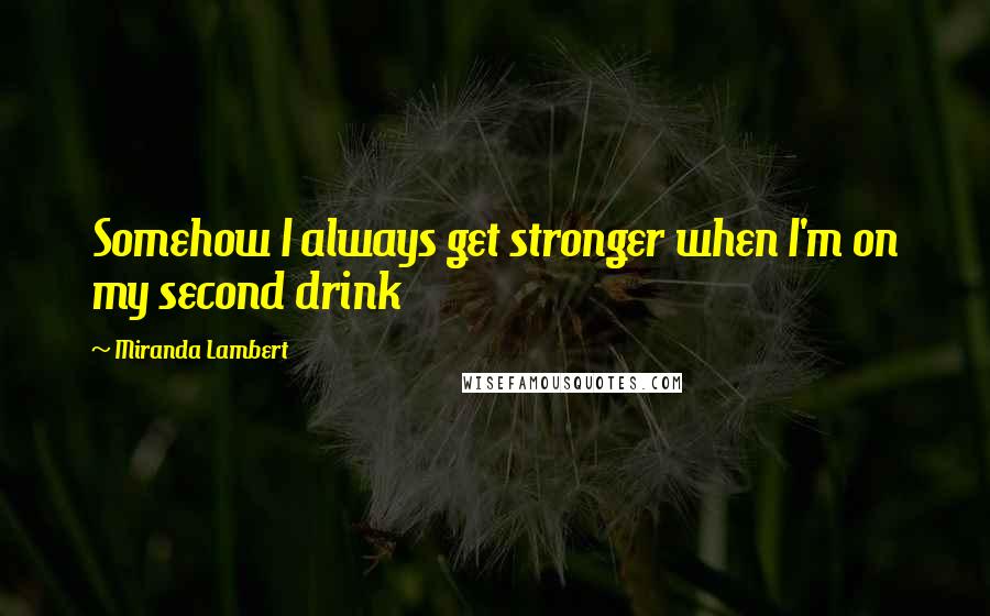 Miranda Lambert Quotes: Somehow I always get stronger when I'm on my second drink