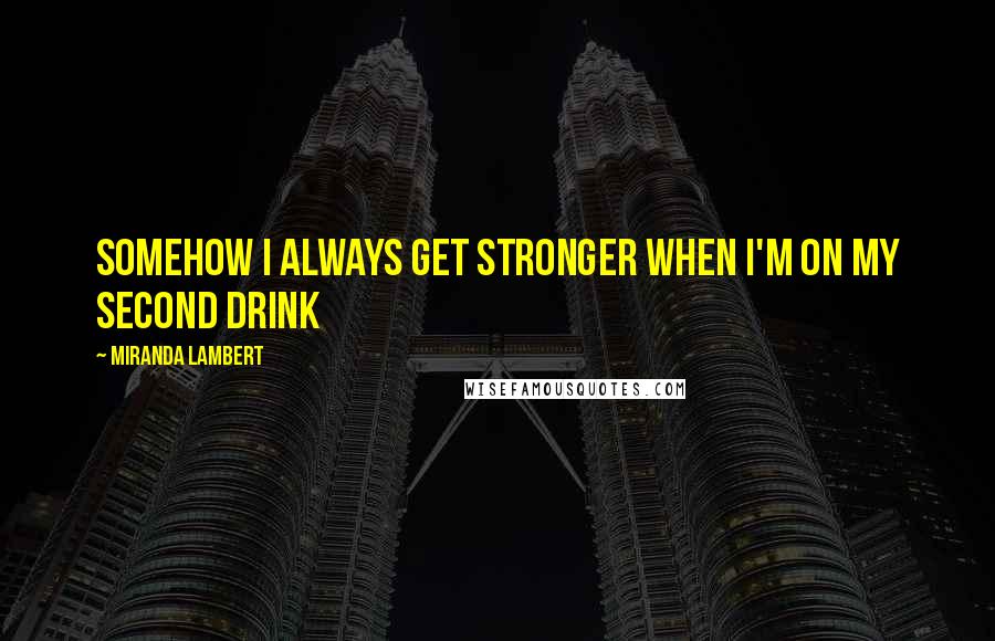 Miranda Lambert Quotes: Somehow I always get stronger when I'm on my second drink