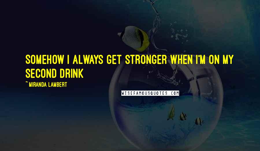 Miranda Lambert Quotes: Somehow I always get stronger when I'm on my second drink